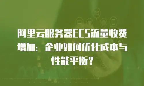阿里云服务器ECS流量收费增加：企业如何优化成本与性能平衡？