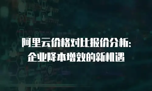 阿里云价格对比报价分析：企业降本增效的新机遇