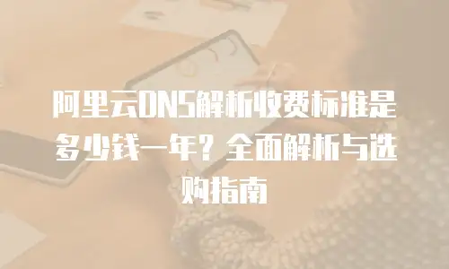 阿里云DNS解析收费标准是多少钱一年？全面解析与选购指南