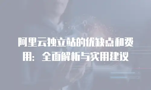 阿里云独立站的优缺点和费用：全面解析与实用建议