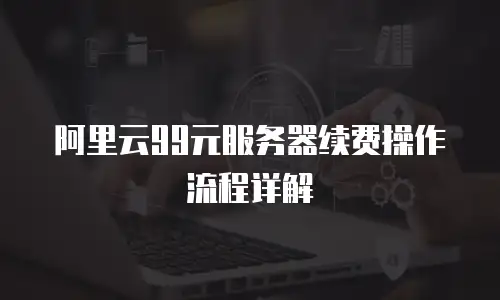 阿里云99元服务器续费操作流程详解