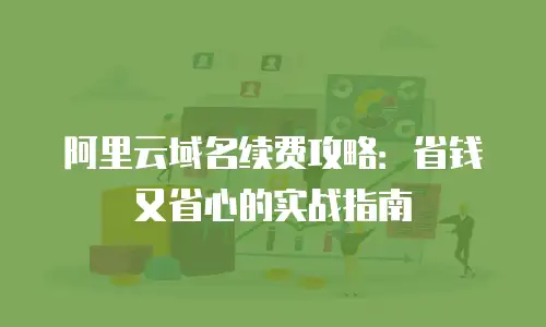 阿里云域名续费攻略：省钱又省心的实战指南