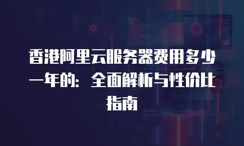 香港阿里云服务器费用多少一年的：全面解析与性价比指南