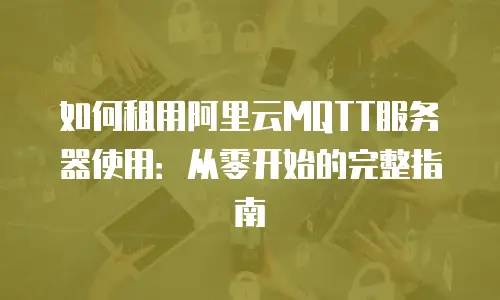 如何租用阿里云MQTT服务器使用：从零开始的完整指南