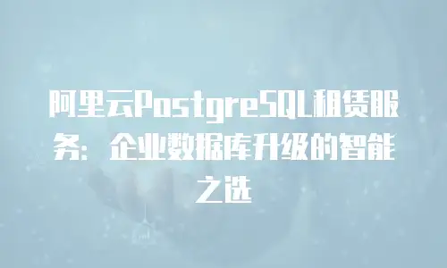 阿里云PostgreSQL租赁服务：企业数据库升级的智能之选