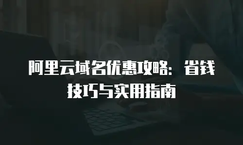 阿里云域名优惠攻略：省钱技巧与实用指南