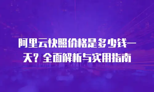 阿里云快照价格是多少钱一天？全面解析与实用指南