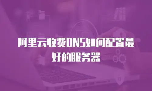 阿里云收费DNS如何配置最好的服务器