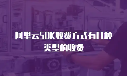 阿里云SDK收费方式有几种类型的收费