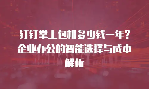 钉钉掌上包机多少钱一年？企业办公的智能选择与成本解析
