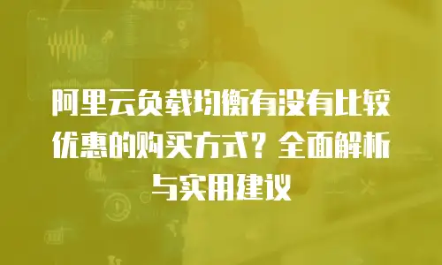 阿里云负载均衡有没有比较优惠的购买方式？全面解析与实用建议
