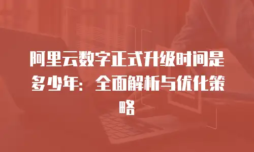 阿里云数字正式升级时间是多少年：全面解析与优化策略