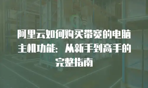 阿里云如何购买带宽的电脑主机功能：从新手到高手的完整指南