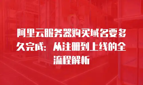阿里云服务器购买域名要多久完成：从注册到上线的全流程解析