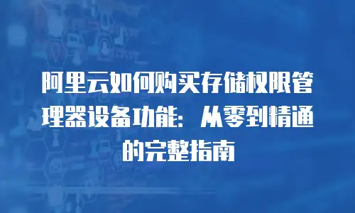 阿里云如何购买存储权限管理器设备功能：从零到精通的完整指南