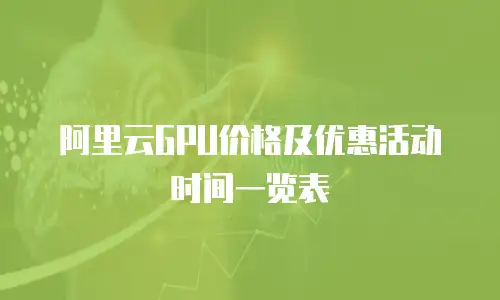 阿里云GPU价格及优惠活动时间一览表