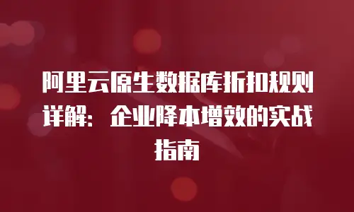 阿里云原生数据库折扣规则详解：企业降本增效的实战指南