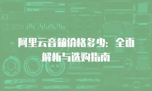 阿里云音箱价格多少：全面解析与选购指南