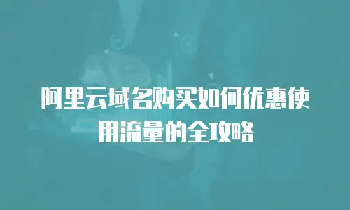 阿里云域名购买如何优惠使用流量的全攻略