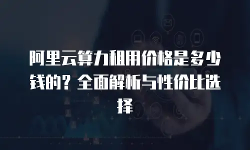 阿里云算力租用价格是多少钱的？全面解析与性价比选择