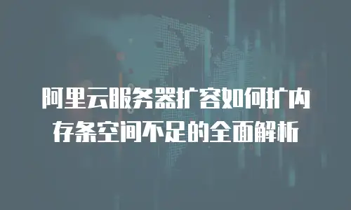 阿里云服务器扩容如何扩内存条空间不足的全面解析