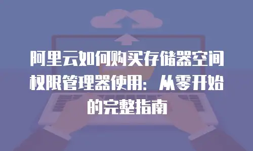 阿里云如何购买存储器空间权限管理器使用：从零开始的完整指南