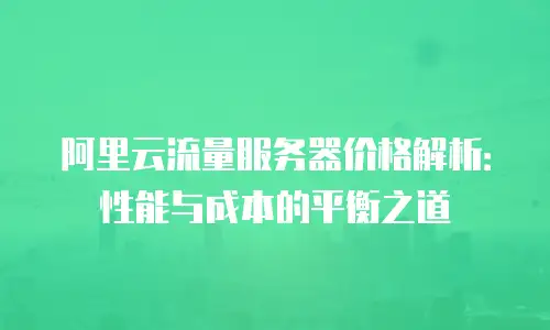 阿里云流量服务器价格解析：性能与成本的平衡之道