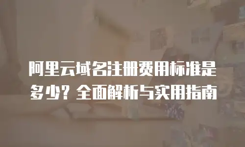 阿里云域名注册费用标准是多少？全面解析与实用指南