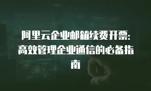 阿里云企业邮箱续费开票：高效管理企业通信的必备指南