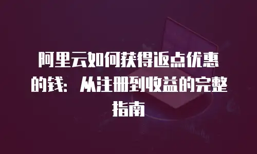 阿里云如何获得返点优惠劵的钱：从注册到收益的完整指南