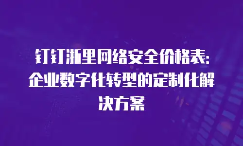 钉钉浙里网络安全价格表：企业数字化转型的定制化解决方案