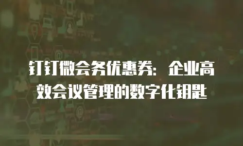 钉钉微会务优惠券：企业高效会议管理的数字化钥匙