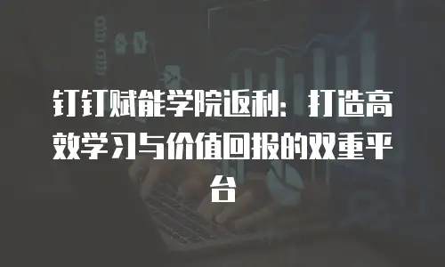 钉钉赋能学院返利：打造高效学习与价值回报的双重平台