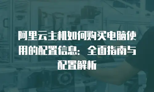 阿里云主机如何购买电脑使用的配置信息：全面指南与配置解析