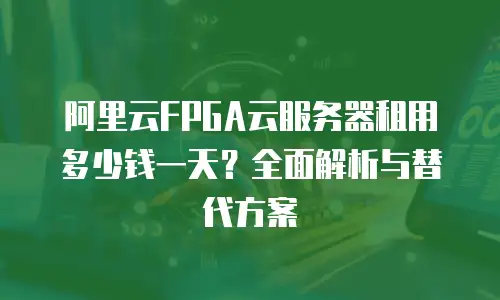 阿里云FPGA云服务器租用多少钱一天？全面解析与替代方案
