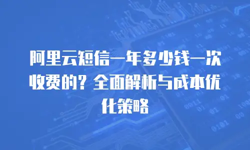 阿里云短信一年多少钱一次收费的？全面解析与成本优化策略