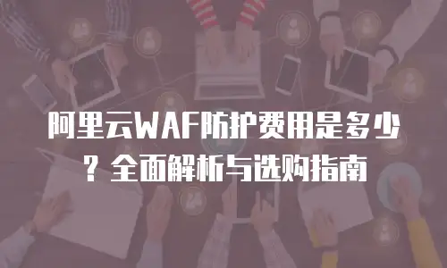阿里云WAF防护费用是多少？全面解析与选购指南