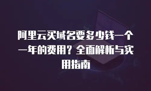 阿里云买域名要多少钱一个一年的费用？全面解析与实用指南