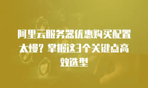阿里云服务器优惠购买配置太慢？掌握这3个关键点高效选型