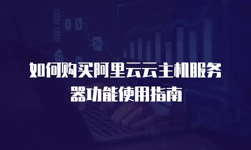 如何购买阿里云云主机服务器功能使用指南