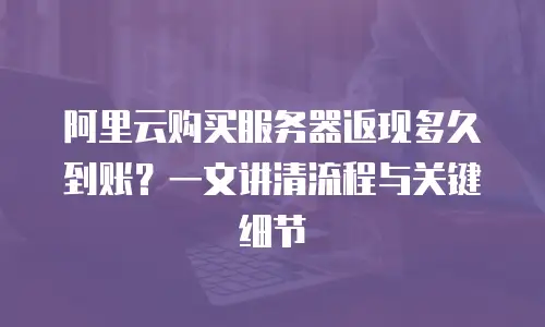 阿里云购买服务器返现多久到账？一文讲清流程与关键细节