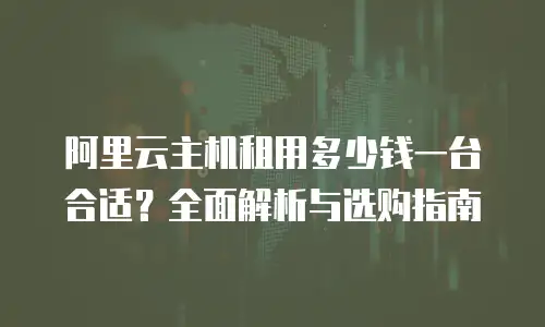 阿里云主机租用多少钱一台合适？全面解析与选购指南