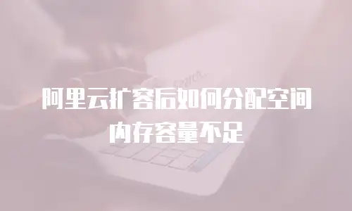 阿里云扩容后如何分配空间内存容量不足