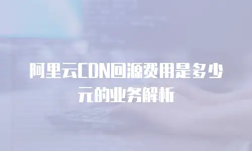 阿里云CDN回源费用是多少元的业务解析