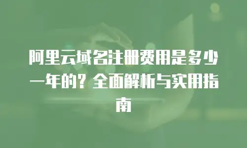 阿里云域名注册费用是多少一年的？全面解析与实用指南