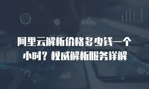 阿里云解析价格多少钱一个小时？权威解析服务详解
