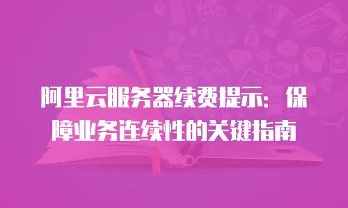 阿里云服务器续费提示：保障业务连续性的关键指南