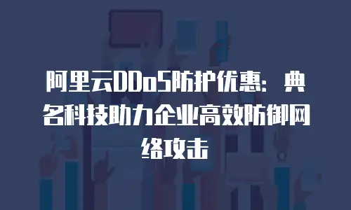 阿里云DDoS防护优惠：典名科技助力企业高效防御网络攻击