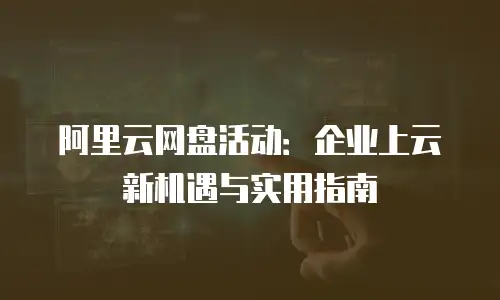 阿里云网盘活动：企业上云新机遇与实用指南