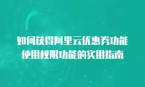 如何获得阿里云优惠券功能使用权限功能的实用指南